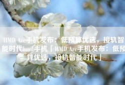 HMD Arc手机发布：低预算优选，接轨智能时代hmd手机「HMD Arc手机发布：低预算优选，接轨智能时代」