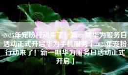 2025年宠粉行动来了！新一期华为服务日活动正式开启华为手机服务「2025年宠粉行动来了！新一期华为服务日活动正式开启」